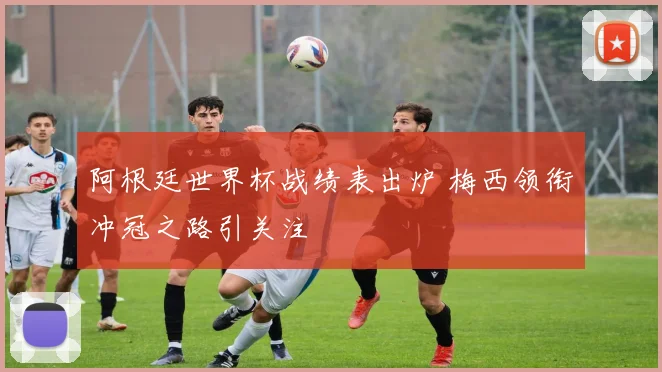 阿根廷世界杯战绩表出炉 梅西领衔冲冠之路引关注