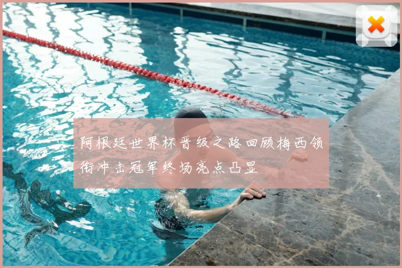 阿根廷世界杯晋级之路回顾梅西领衔冲击冠军终场亮点凸显