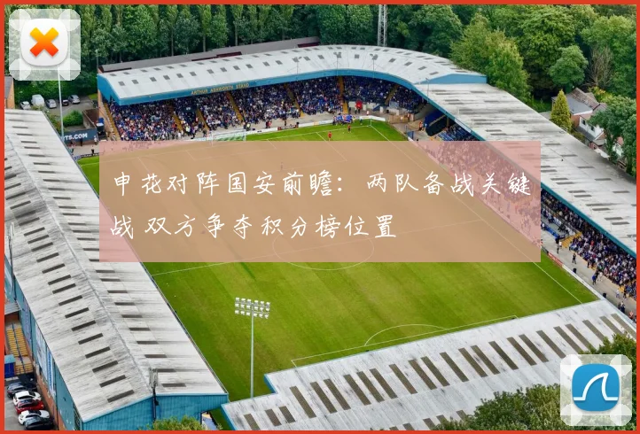 申花对阵国安前瞻：两队备战关键战 双方争夺积分榜位置
