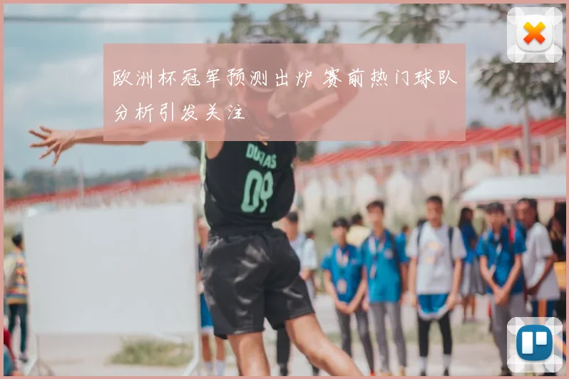 欧洲杯冠军预测出炉 赛前热门球队分析引发关注