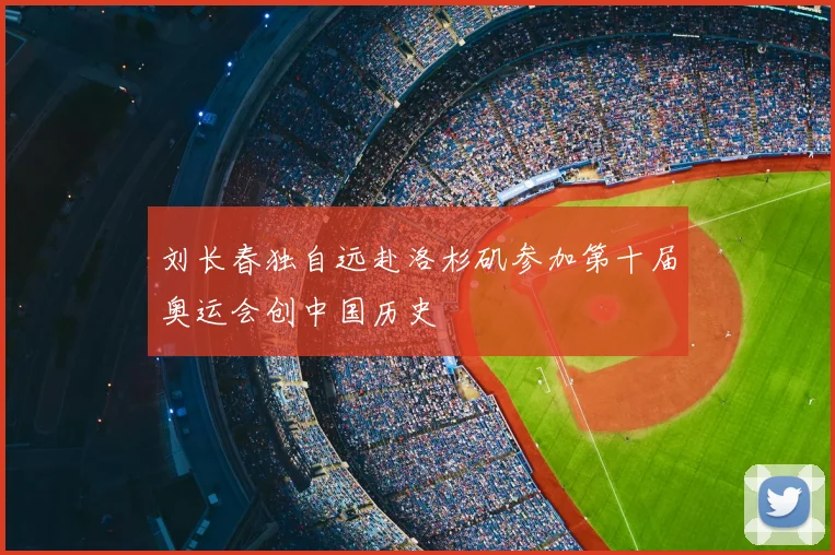 刘长春独自远赴洛杉矶参加第十届奥运会创中国历史