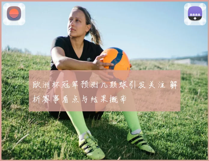 欧洲杯冠军预测几颗球引发关注 解析赛事看点与结果概率