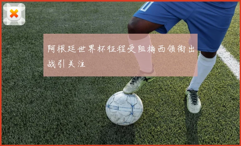 阿根廷世界杯征程受阻梅西领衔出战引关注