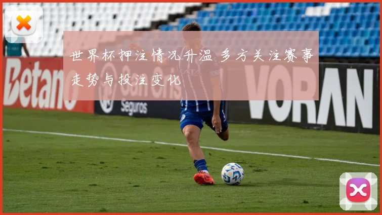 世界杯押注情况升温 多方关注赛事走势与投注变化
