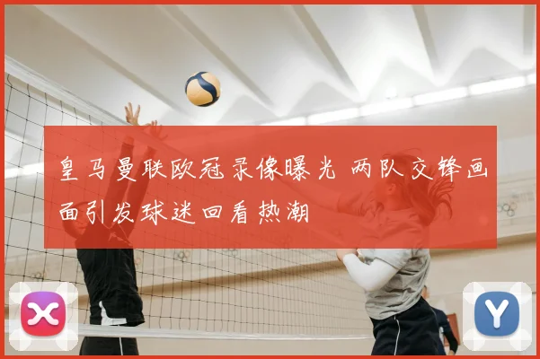 皇马曼联欧冠录像曝光 两队交锋画面引发球迷回看热潮
