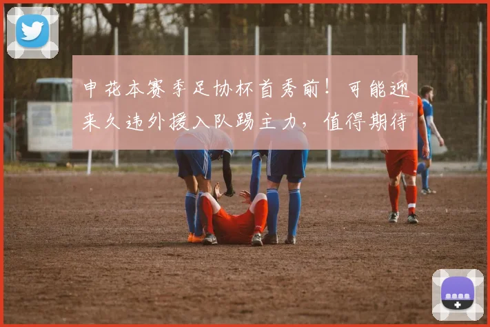 申花本赛季足协杯首秀前！可能迎来久违外援入队踢主力，值得期待_阿苏埃_申花队_比赛
