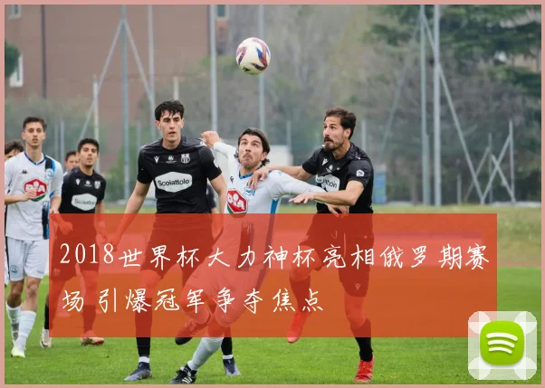 2018世界杯大力神杯亮相俄罗期赛场 引爆冠军争夺焦点