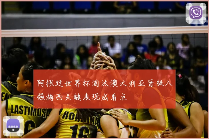 阿根廷世界杯淘汰澳大利亚晋级八强梅西关键表现成看点