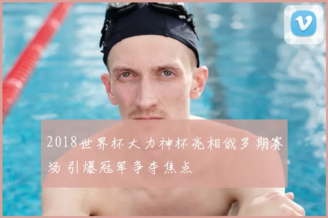 2018世界杯大力神杯亮相俄罗期赛场 引爆冠军争夺焦点